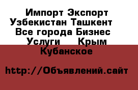 Импорт-Экспорт Узбекистан Ташкент  - Все города Бизнес » Услуги   . Крым,Кубанское